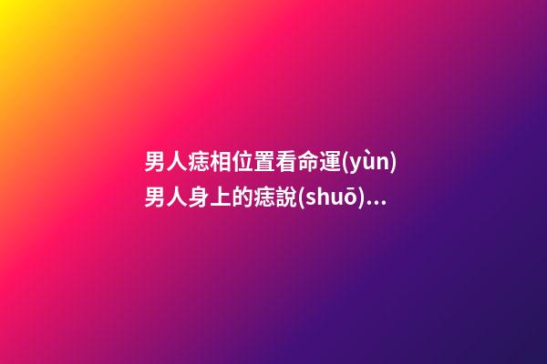 男人痣相位置看命運(yùn) 男人身上的痣說(shuō)明什么